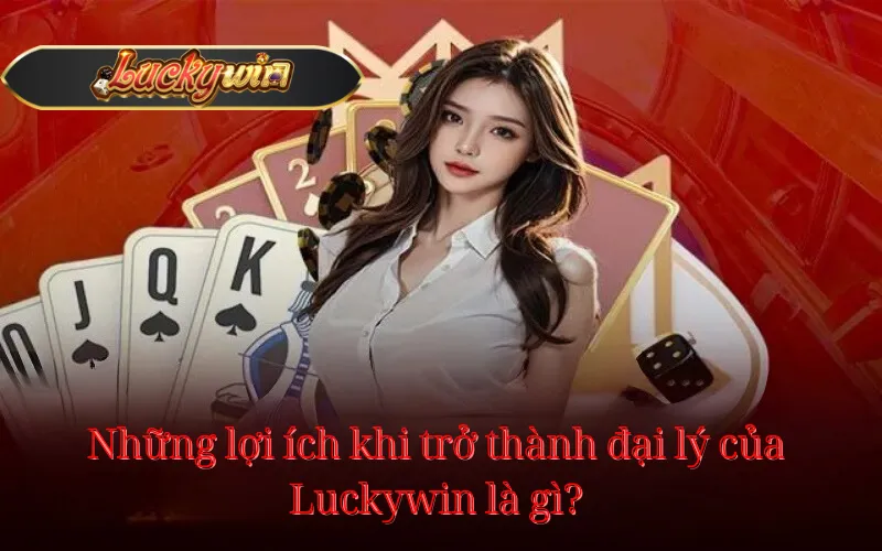 Những lợi ích khi trở thành đại lý của Luckywin là gì?