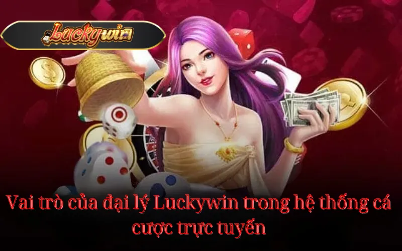 Vai trò của đại lý Luckywin trong hệ thống cá cược trực tuyến